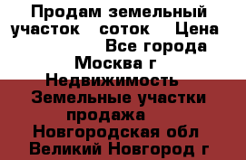 Продам земельный участок 7 соток. › Цена ­ 1 200 000 - Все города, Москва г. Недвижимость » Земельные участки продажа   . Новгородская обл.,Великий Новгород г.